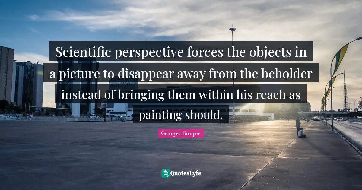 Scientific perspective forces the objects in a picture to disappear away from the beholder instead of bringing them within his reach as painting should.
