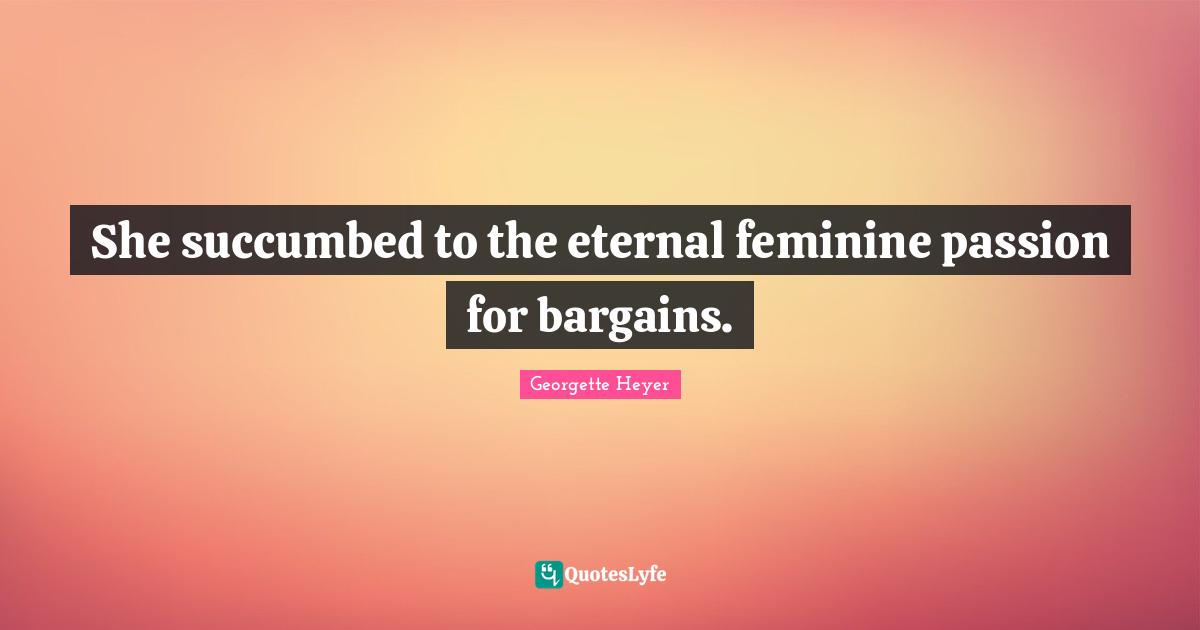 Georgette Heyer Quotes: "She succumbed to the eternal feminine passion for bargains."