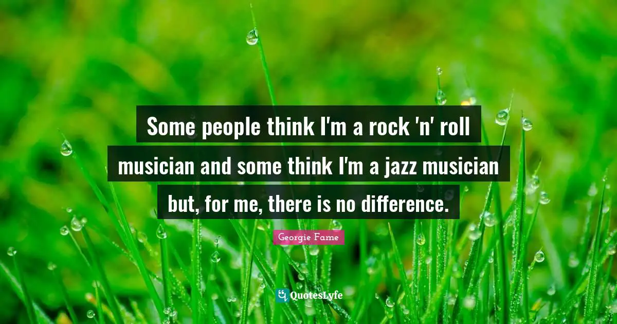 Some people think I'm a rock 'n' roll musician and some think I'm a jazz musician but, for me, there is no difference.