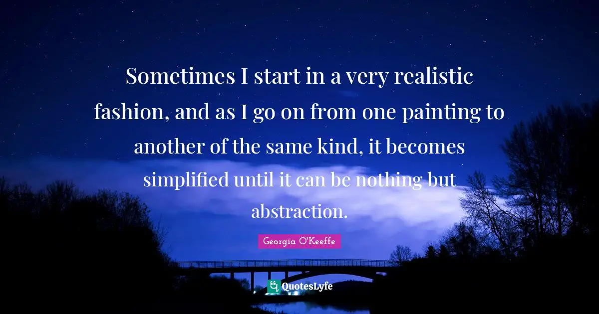 Abstraction Quotes: "Sometimes I start in a very realistic fashion, and as I go on from one painting to another of the same kind, it becomes simplified until it can be nothing but abstraction."