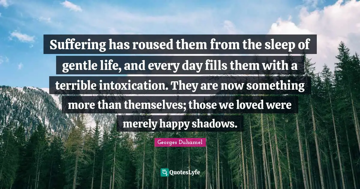 Suffering has roused them from the sleep of gentle life, and every day fills them with a terrible intoxication. They are now something more than themselves; those we loved were merely happy shadows.