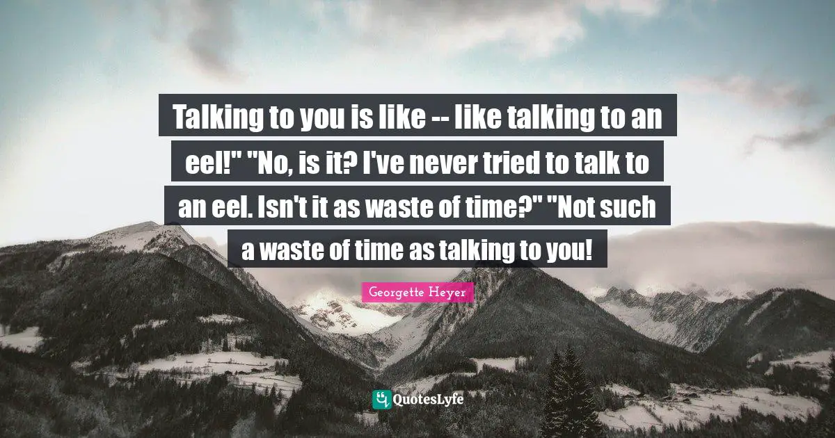 Talking to you is like -- like talking to an eel!" "No, is it? I've never tried to talk to an eel. Isn't it as waste of time?" "Not such a waste of time as talking to you!