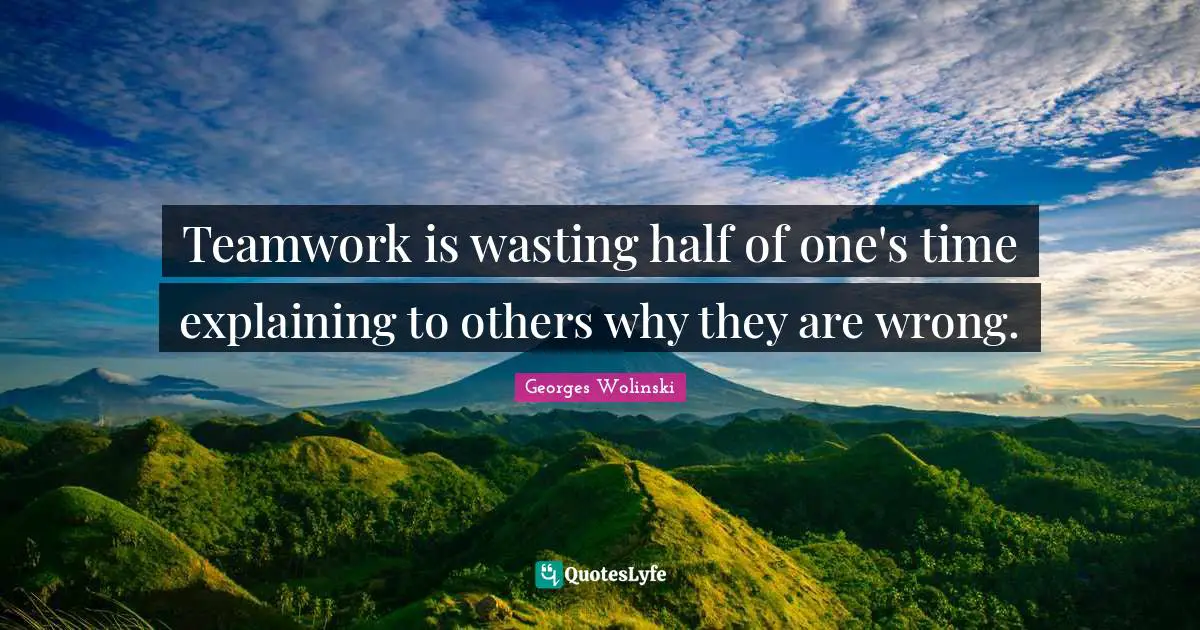 Teamwork is wasting half of one's time explaining to others why they are wrong.