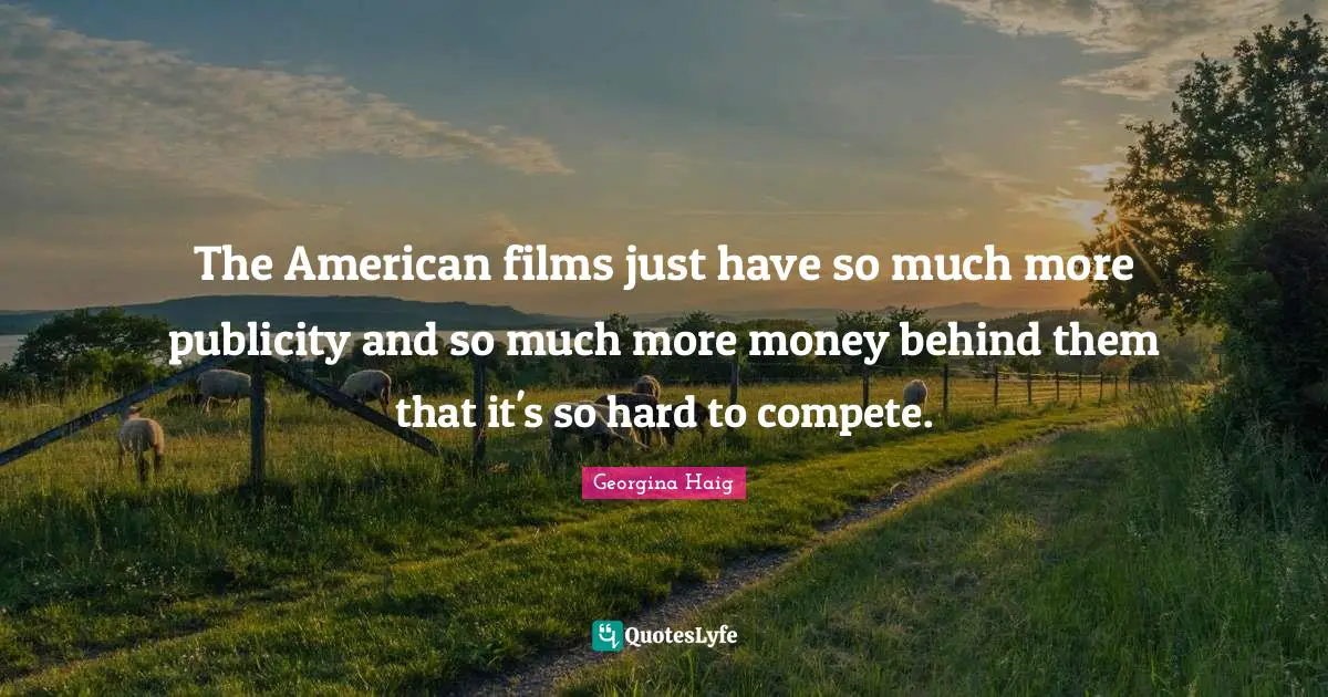 The American films just have so much more publicity and so much more money behind them that it's so hard to compete.