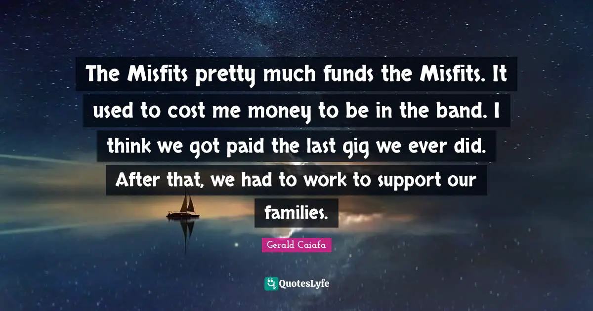 The Misfits pretty much funds the Misfits. It used to cost me money to be in the band. I think we got paid the last gig we ever did. After that, we had to work to support our families.