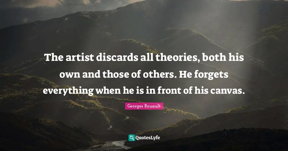 The artist discards all theories, both his own and those of others. He forgets everything when he is in front of his canvas.