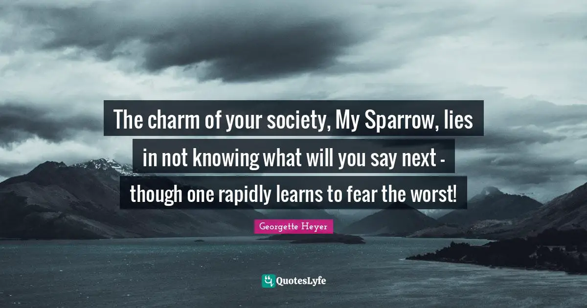 Georgette Heyer Quotes: "The charm of your society, My Sparrow, lies in not knowing what will you say next - though one rapidly learns to fear the worst!"