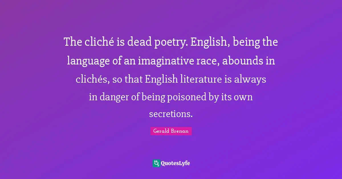 The cliché is dead poetry. English, being the language of an imaginative race, abounds in clichés, so that English literature is always in danger of being poisoned by its own secretions.