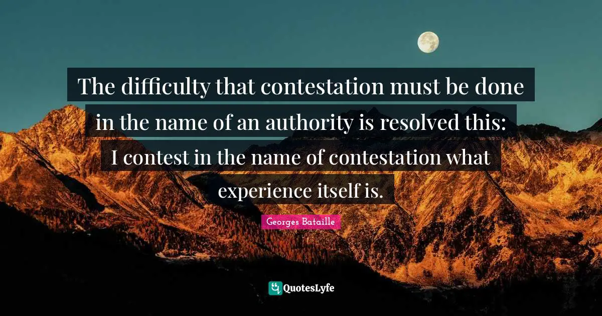 The difficulty that contestation must be done in the name of an authority is resolved this: I contest in the name of contestation what experience itself is.