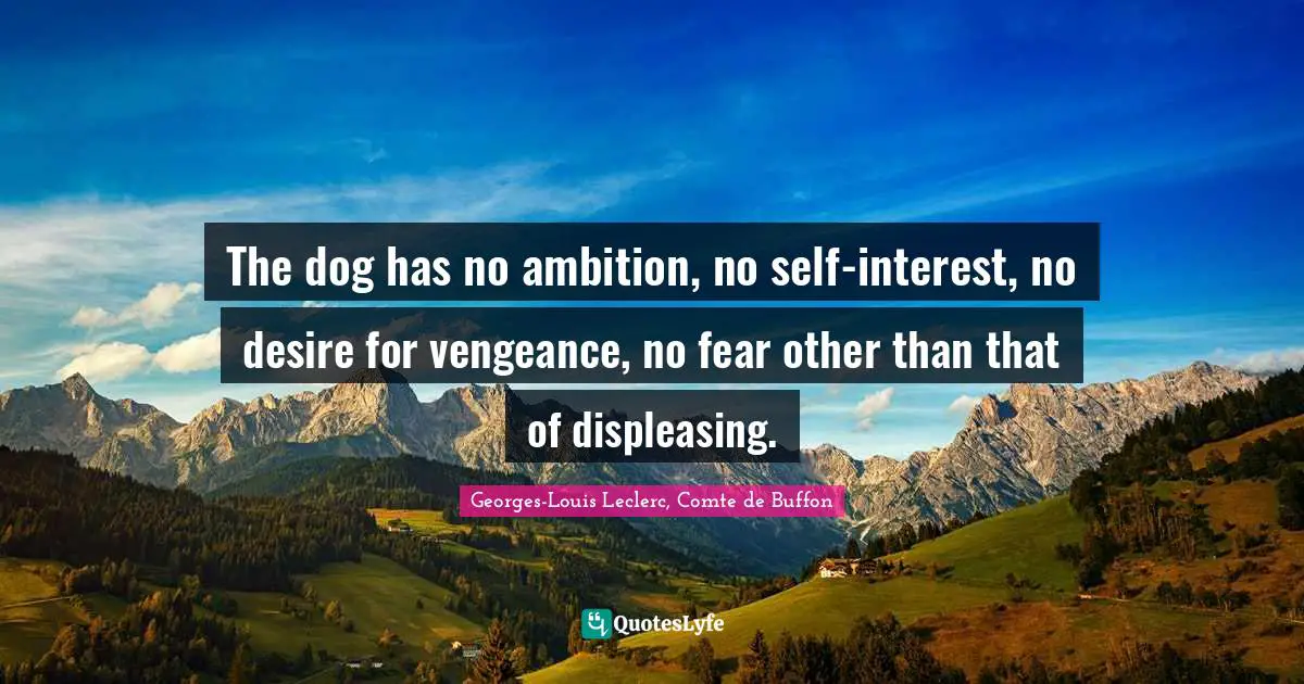 The dog has no ambition, no self-interest, no desire for vengeance, no fear other than that of displeasing.