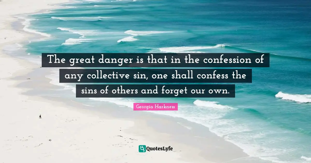 Confession Quotes: "The great danger is that in the confession of any collective sin, one shall confess the sins of others and forget our own."