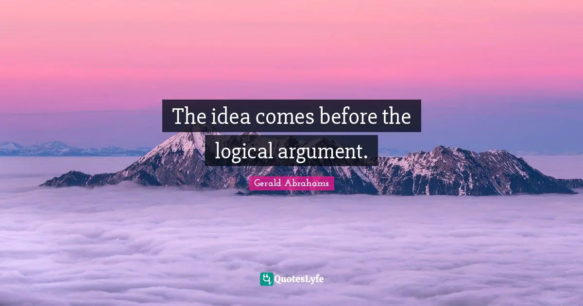 Arguments Quotes: "The idea comes before the logical argument."