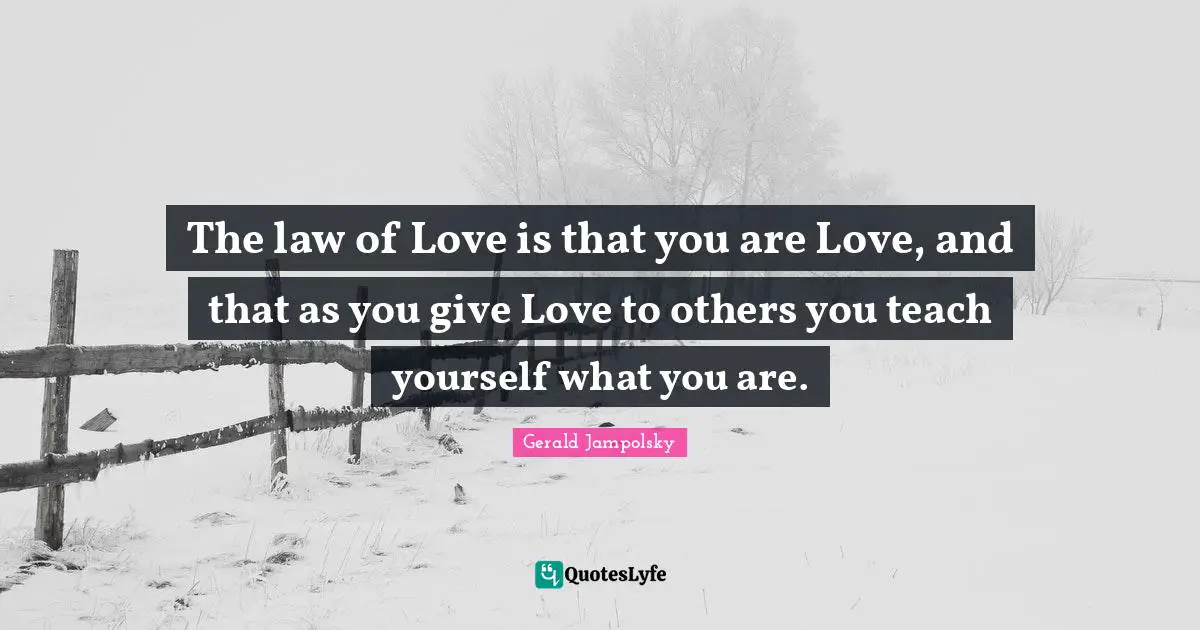 The law of Love is that you are Love, and that as you give Love to others you teach yourself what you are.