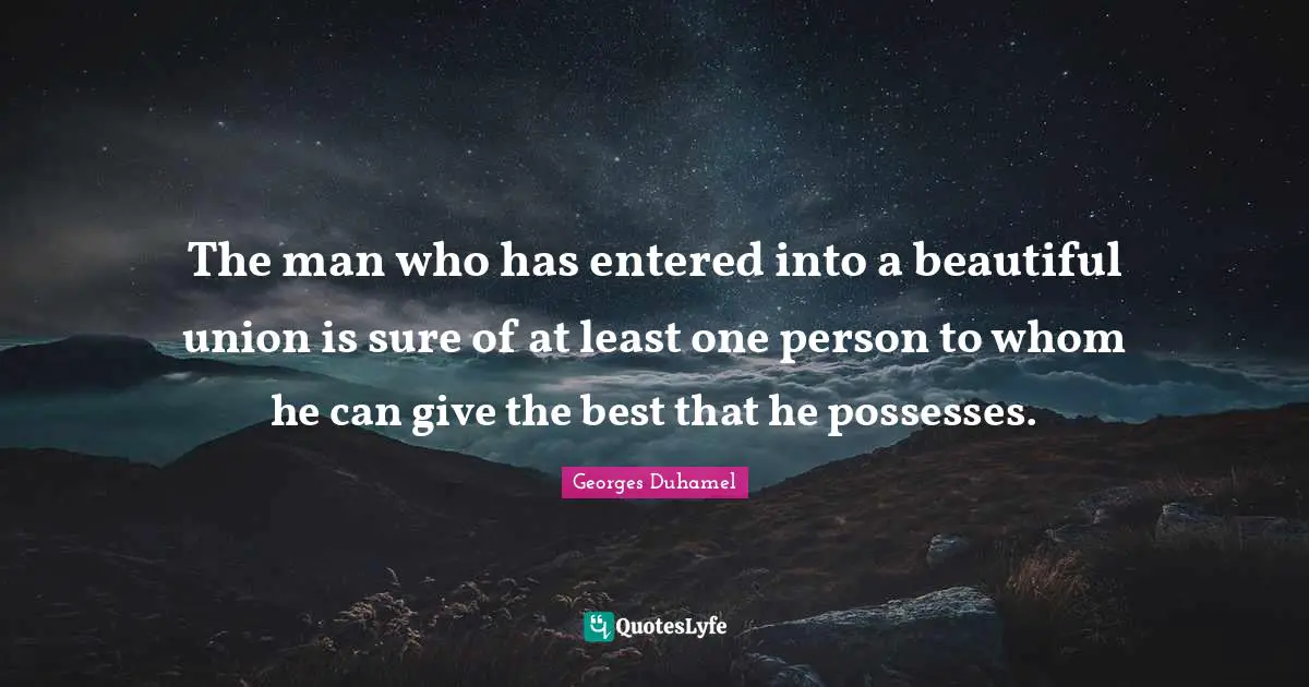 The man who has entered into a beautiful union is sure of at least one person to whom he can give the best that he possesses.