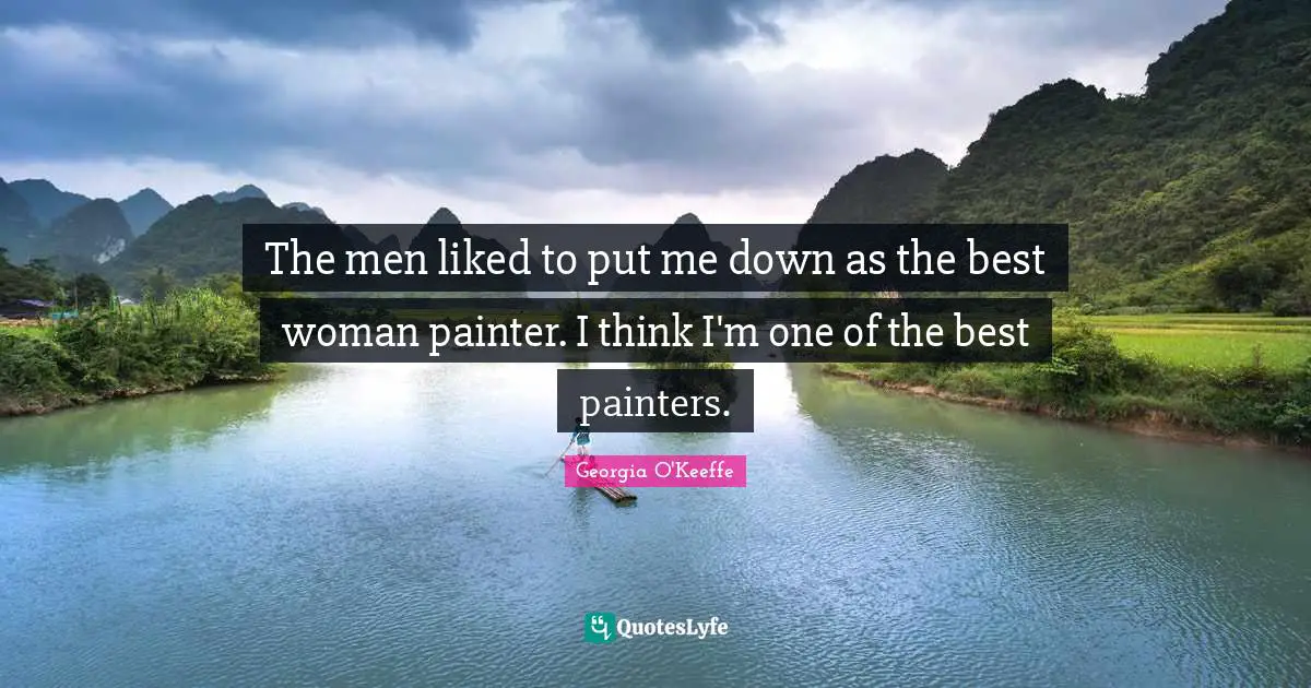 The men liked to put me down as the best woman painter. I think I'm one of the best painters.
