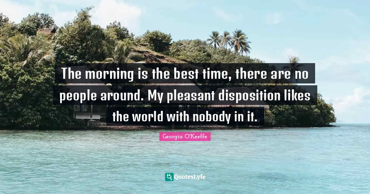Disposition Quotes: "The morning is the best time, there are no people around. My pleasant disposition likes the world with nobody in it."