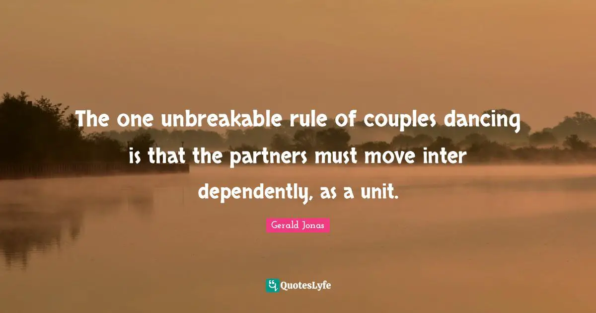 The one unbreakable rule of couples dancing is that the partners must move inter dependently, as a unit.
