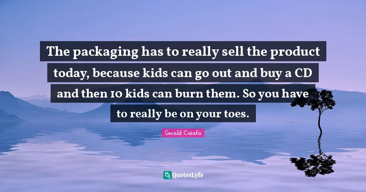 The packaging has to really sell the product today, because kids can go out and buy a CD and then 10 kids can burn them. So you have to really be on your toes.