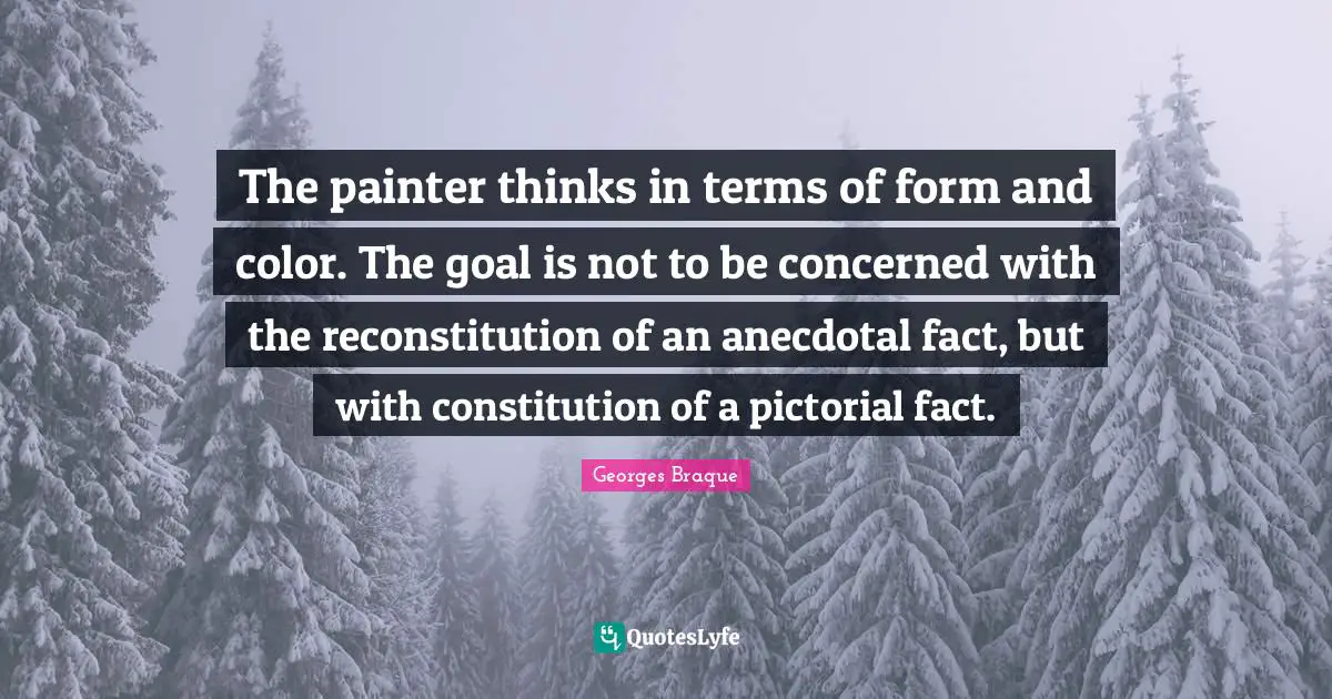 The painter thinks in terms of form and color. The goal is not to be concerned with the reconstitution of an anecdotal fact, but with constitution of a pictorial fact.