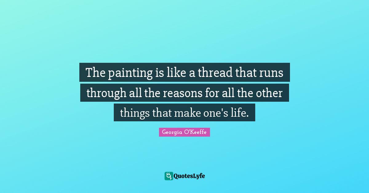 Georgia O'Keeffe Quotes: "The painting is like a thread that runs through all the reasons for all the other things that make one's life."