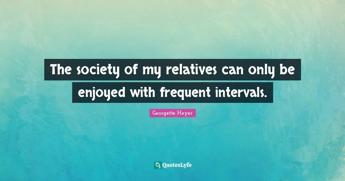 The society of my relatives can only be enjoyed with frequent intervals.