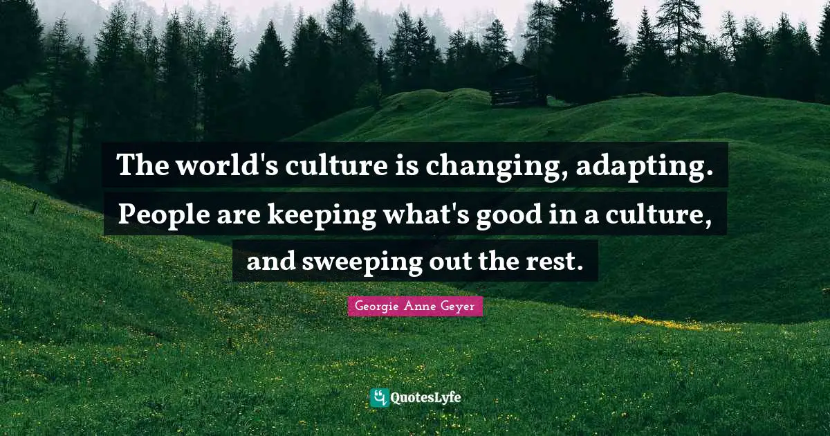 The world's culture is changing, adapting. People are keeping what's good in a culture, and sweeping out the rest.
