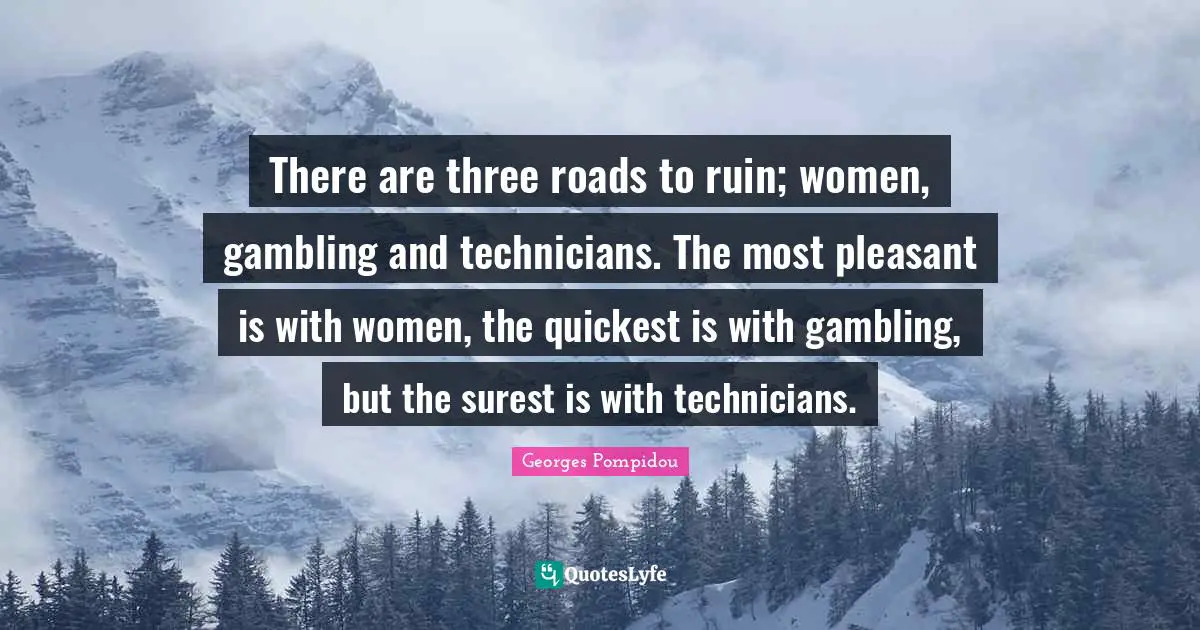 Pleasant Quotes: "There are three roads to ruin; women, gambling and technicians. The most pleasant is with women, the quickest is with gambling, but the surest is with technicians."