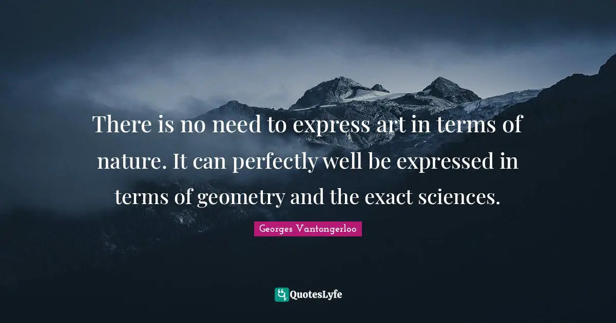 There is no need to express art in terms of nature. It can perfectly well be expressed in terms of geometry and the exact sciences.