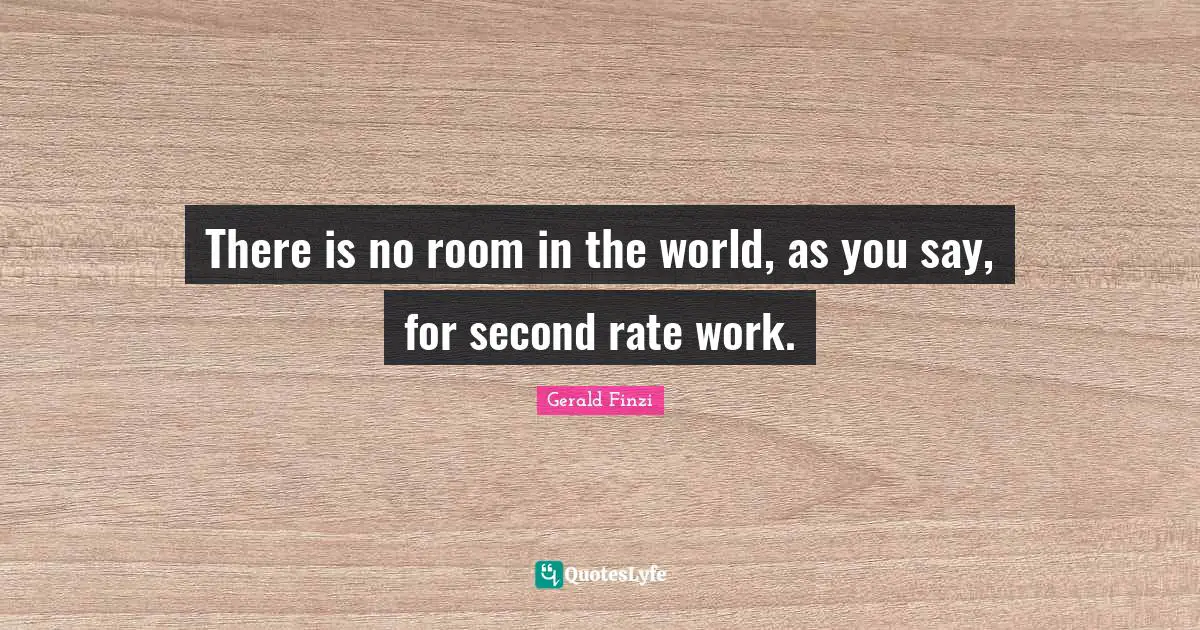 There is no room in the world, as you say, for second rate work.