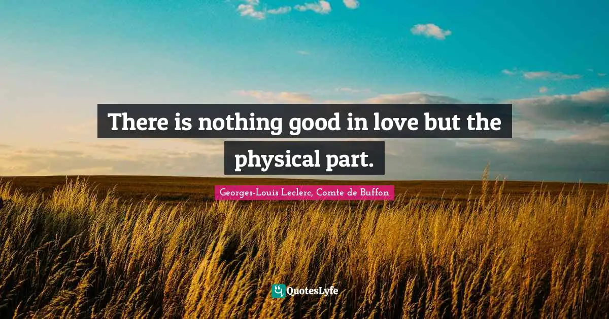 There is nothing good in love but the physical part.
