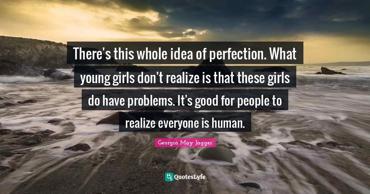 There's this whole idea of perfection. What young girls don't realize is that these girls do have problems. It's good for people to realize everyone is human.