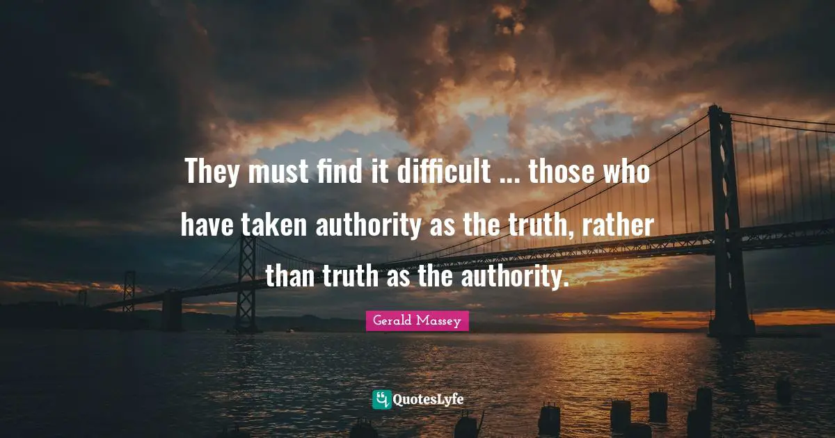 Authority Quotes: "They must find it difficult ... those who have taken authority as the truth, rather than truth as the authority."