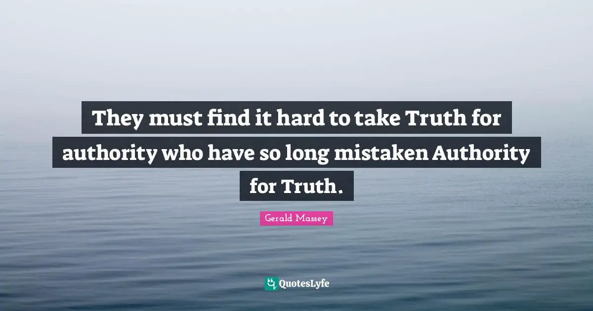 Authority Quotes: "They must find it hard to take Truth for authority who have so long mistaken Authority for Truth."