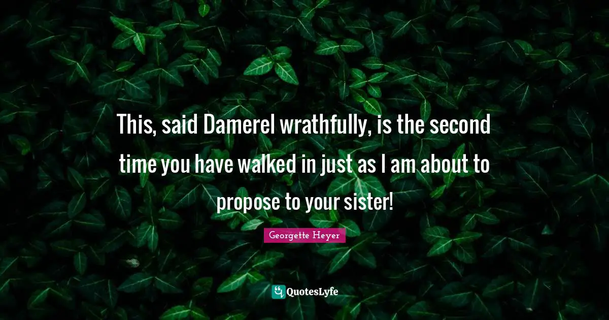 This, said Damerel wrathfully, is the second time you have walked in just as I am about to propose to your sister!