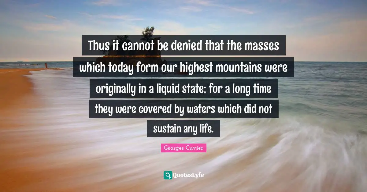 Thus it cannot be denied that the masses which today form our highest mountains were originally in a liquid state; for a long time they were covered by waters which did not sustain any life.