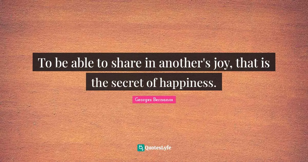 Georges Bernanos Quotes: "To be able to share in another's joy, that is the secret of happiness."