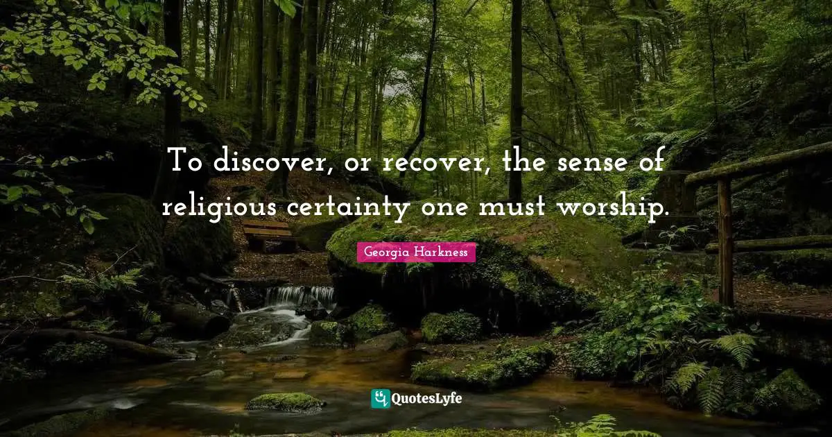 To discover, or recover, the sense of religious certainty one must worship.