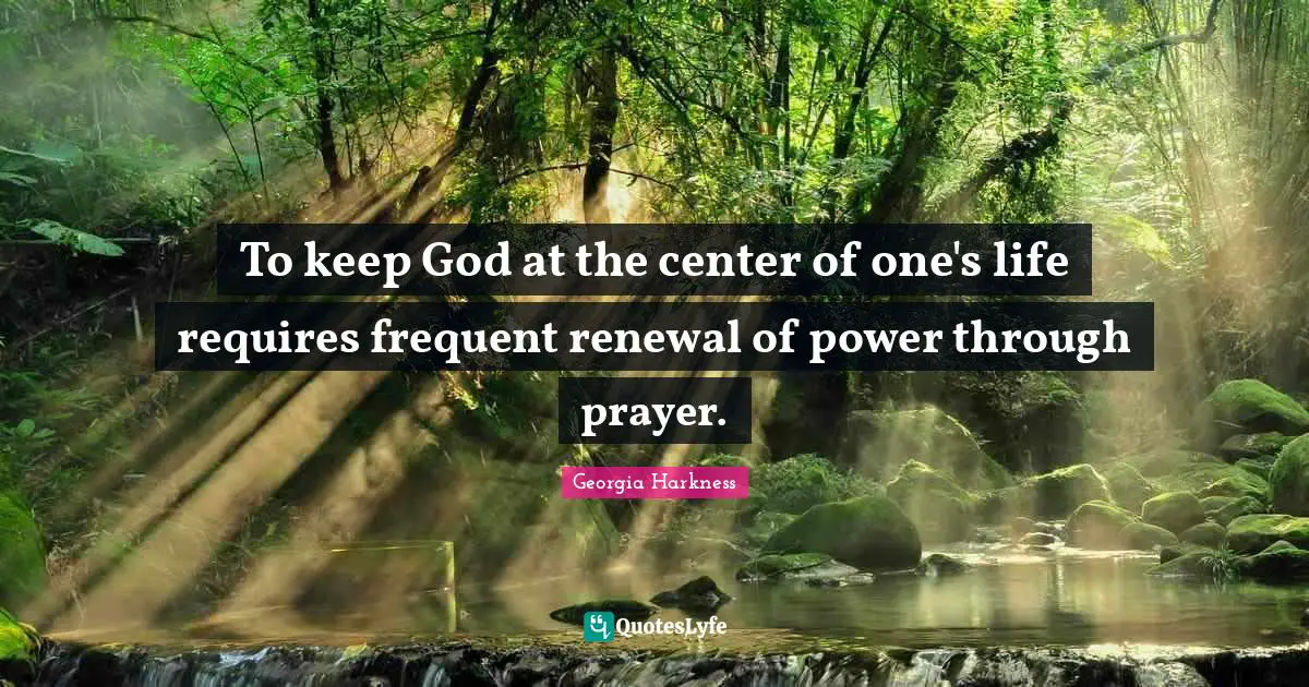To keep God at the center of one's life requires frequent renewal of power through prayer.