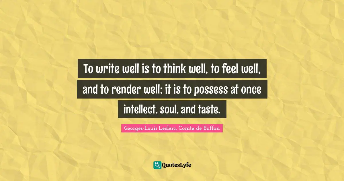 To write well is to think well, to feel well, and to render well; it is to possess at once intellect, soul, and taste.