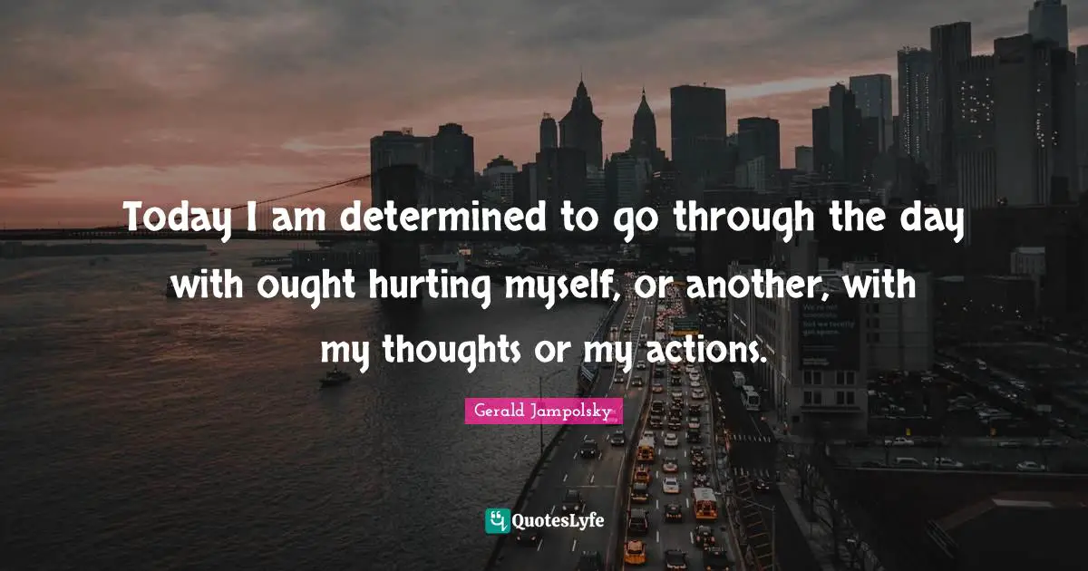 Today I am determined to go through the day with ought hurting myself, or another, with my thoughts or my actions.