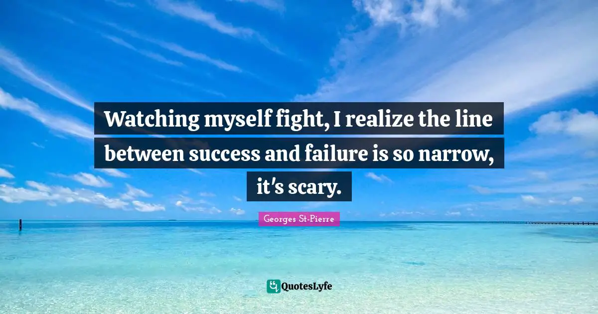 Georges St-Pierre Quotes: "Watching myself fight, I realize the line between success and failure is so narrow, it's scary."