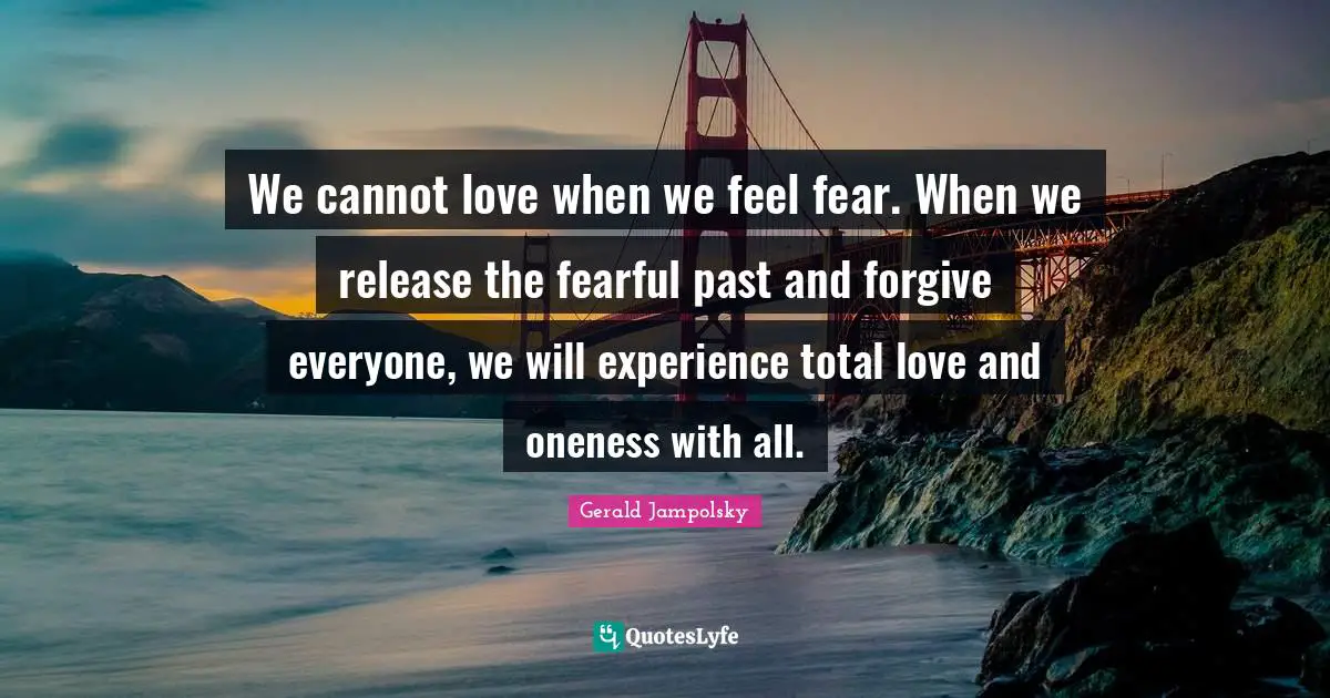We cannot love when we feel fear. When we release the fearful past and forgive everyone, we will experience total love and oneness with all.