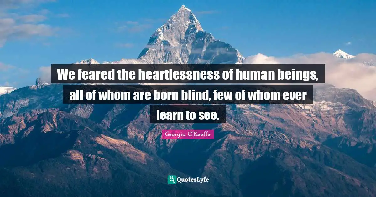 Georgia O'Keeffe Quotes: "We feared the heartlessness of human beings, all of whom are born blind, few of whom ever learn to see."