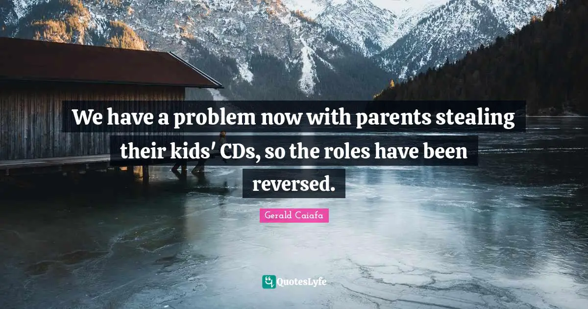 We have a problem now with parents stealing their kids' CDs, so the roles have been reversed.