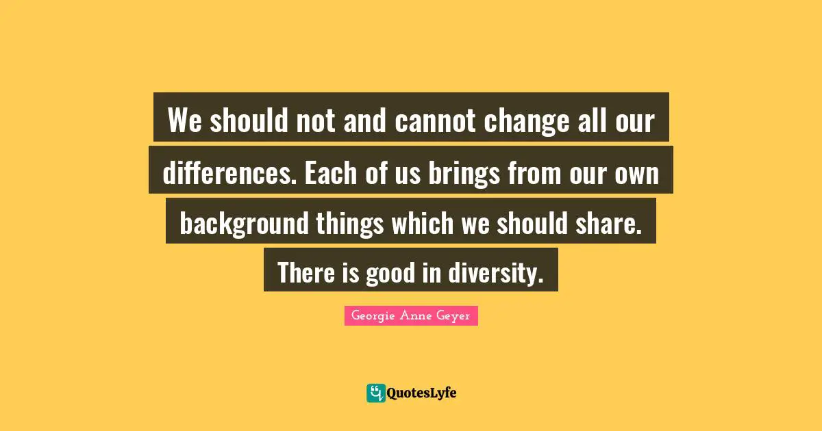 We should not and cannot change all our differences. Each of us brings from our own background things which we should share. There is good in diversity.