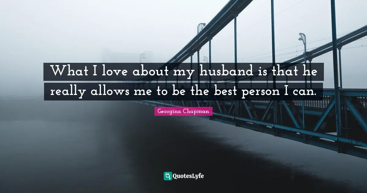 What I love about my husband is that he really allows me to be the best person I can.