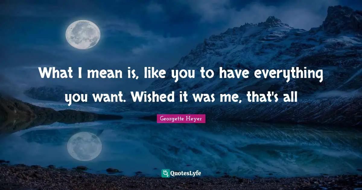 Georgette Heyer Quotes: "What I mean is, like you to have everything you want. Wished it was me, that's all"