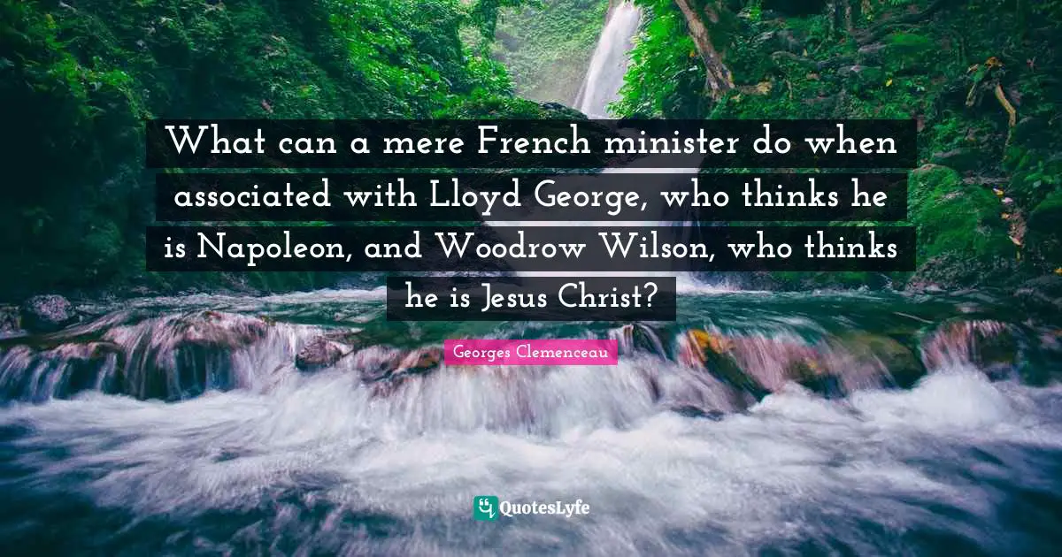 What can a mere French minister do when associated with Lloyd George, who thinks he is Napoleon, and Woodrow Wilson, who thinks he is Jesus Christ?