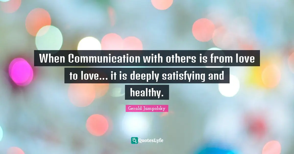 When Communication with others is from love to love... it is deeply satisfying and healthy.