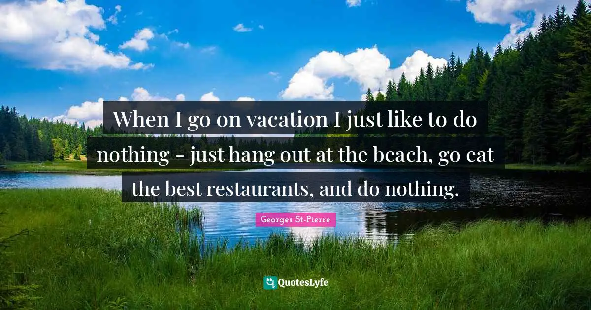 Georges St-Pierre Quotes: "When I go on vacation I just like to do nothing - just hang out at the beach, go eat the best restaurants, and do nothing."